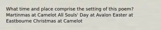 What time and place comprise the setting of this poem? Martinmas at Camelot All Souls' Day at Avalon Easter at Eastbourne Christmas at Camelot