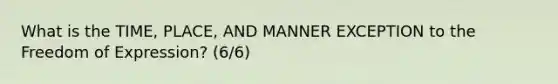What is the TIME, PLACE, AND MANNER EXCEPTION to the Freedom of Expression? (6/6)