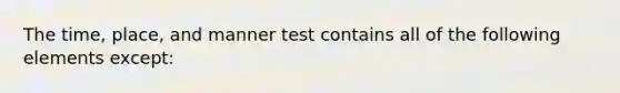 The time, place, and manner test contains all of the following elements except: