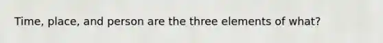 Time, place, and person are the three elements of what?