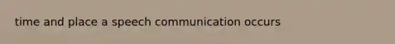 time and place a speech communication occurs