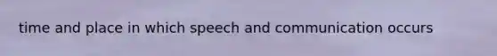 time and place in which speech and communication occurs
