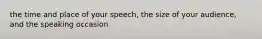 the time and place of your speech, the size of your audience, and the speaking occasion