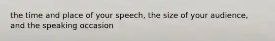 the time and place of your speech, the size of your audience, and the speaking occasion