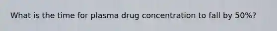 What is the time for plasma drug concentration to fall by 50%?