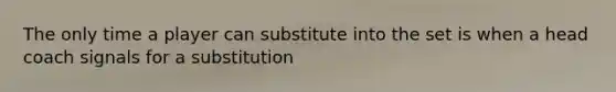 The only time a player can substitute into the set is when a head coach signals for a substitution