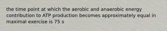 the time point at which the aerobic and anaerobic energy contribution to <a href='https://www.questionai.com/knowledge/kQXM5vFKbG-atp-production' class='anchor-knowledge'>atp production</a> becomes approximately equal in maximal exercise is 75 s