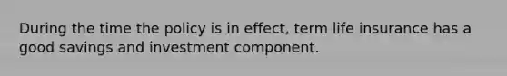 During the time the policy is in effect, term life insurance has a good savings and investment component.