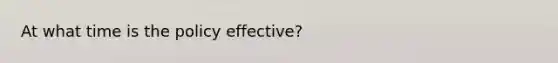 At what time is the policy effective?