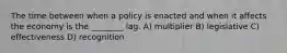 The time between when a policy is enacted and when it affects the economy is the ________ lag. A) multiplier B) legislative C) effectiveness D) recognition