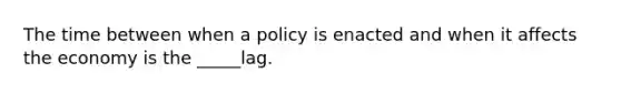 The time between when a policy is enacted and when it affects the economy is the _____lag.