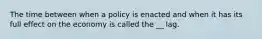 The time between when a policy is enacted and when it has its full effect on the economy is called the __ lag.