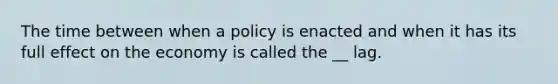 The time between when a policy is enacted and when it has its full effect on the economy is called the __ lag.