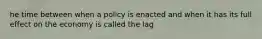 he time between when a policy is enacted and when it has its full effect on the economy is called the lag