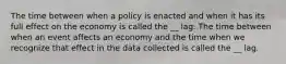 The time between when a policy is enacted and when it has its full effect on the economy is called the __ lag. The time between when an event affects an economy and the time when we recognize that effect in the data collected is called the __ lag.