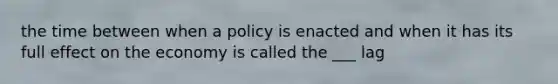 the time between when a policy is enacted and when it has its full effect on the economy is called the ___ lag