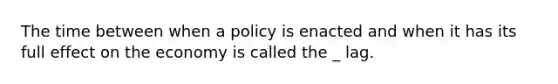 The time between when a policy is enacted and when it has its full effect on the economy is called the _ lag.