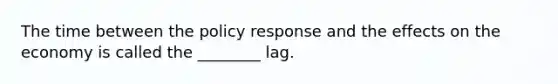 The time between the policy response and the effects on the economy is called the ________ lag.