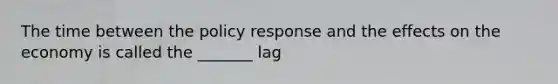 The time between the policy response and the effects on the economy is called the _______ lag