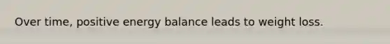 Over time, positive energy balance leads to weight loss.