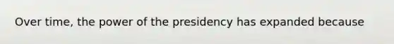 Over time, the power of the presidency has expanded because