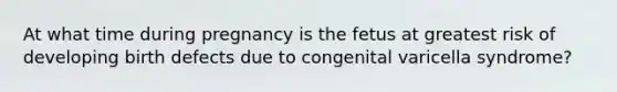 At what time during pregnancy is the fetus at greatest risk of developing birth defects due to congenital varicella syndrome?