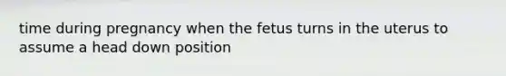 time during pregnancy when the fetus turns in the uterus to assume a head down position