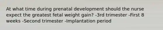 At what time during prenatal development should the nurse expect the greatest fetal weight gain? -3rd trimester -First 8 weeks -Second trimester -Implantation period