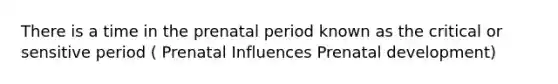 There is a time in the prenatal period known as the critical or sensitive period ( Prenatal Influences Prenatal development)