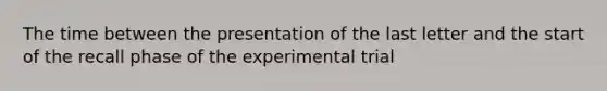 The time between the presentation of the last letter and the start of the recall phase of the experimental trial