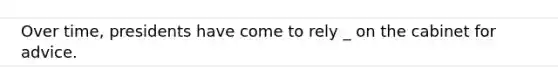 Over time, presidents have come to rely _ on the cabinet for advice.