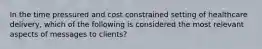 In the time pressured and cost constrained setting of healthcare delivery, which of the following is considered the most relevant aspects of messages to clients?