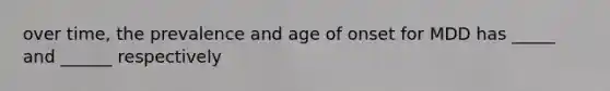 over time, the prevalence and age of onset for MDD has _____ and ______ respectively