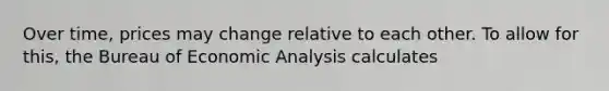 Over time, prices may change relative to each other. To allow for this, the Bureau of Economic Analysis calculates