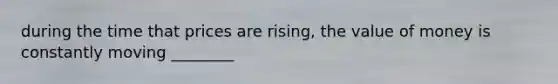 during the time that prices are rising, the value of money is constantly moving ________