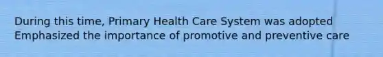 During this time, Primary Health Care System was adopted Emphasized the importance of promotive and preventive care