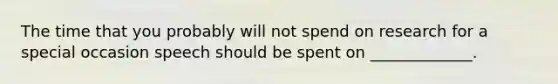 The time that you probably will not spend on research for a special occasion speech should be spent on _____________.