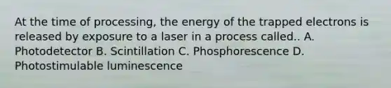 At the time of processing, the energy of the trapped electrons is released by exposure to a laser in a process called.. A. Photodetector B. Scintillation C. Phosphorescence D. Photostimulable luminescence