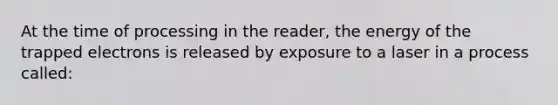 At the time of processing in the reader, the energy of the trapped electrons is released by exposure to a laser in a process called: