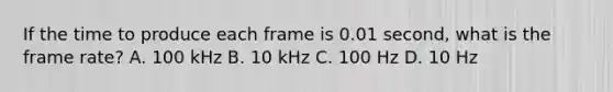 If the time to produce each frame is 0.01 second, what is the frame rate? A. 100 kHz B. 10 kHz C. 100 Hz D. 10 Hz