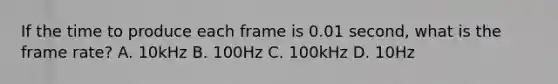 If the time to produce each frame is 0.01 second, what is the frame rate? A. 10kHz B. 100Hz C. 100kHz D. 10Hz