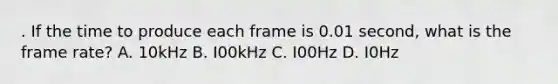 . If the time to produce each frame is 0.01 second, what is the frame rate? A. 10kHz B. I00kHz C. I00Hz D. I0Hz