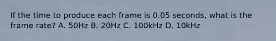 If the time to produce each frame is 0.05 seconds, what is the frame rate? A. 50Hz B. 20Hz C. 100kHz D. 10kHz