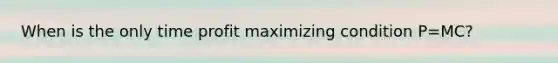 When is the only time profit maximizing condition P=MC?