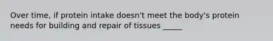 Over time, if protein intake doesn't meet the body's protein needs for building and repair of tissues _____