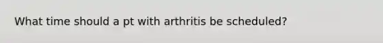 What time should a pt with arthritis be scheduled?