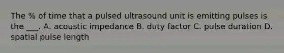 The % of time that a pulsed ultrasound unit is emitting pulses is the ___. A. acoustic impedance B. duty factor C. pulse duration D. spatial pulse length