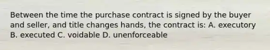 Between the time the purchase contract is signed by the buyer and seller, and title changes hands, the contract is: A. executory B. executed C. voidable D. unenforceable