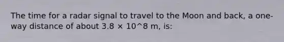 The time for a radar signal to travel to the Moon and back, a one-way distance of about 3.8 × 10^8 m, is: