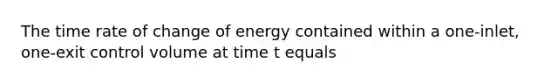 The time rate of change of energy contained within a one-inlet, one-exit control volume at time t equals